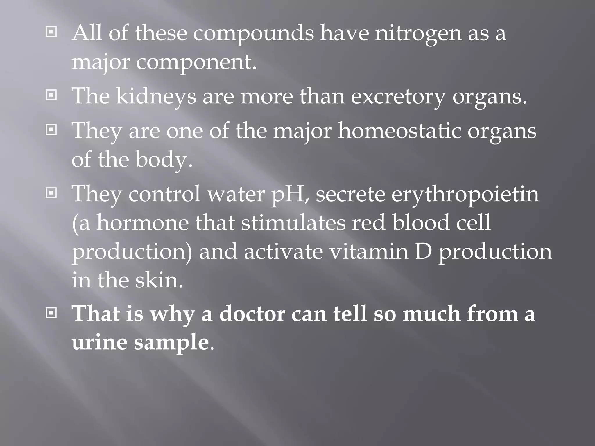 All of these compounds have nitrogen as a major component.  The kidneys are more than excretory organs.  They are one of the major homeostatic organs of the body.  They control water pH, secrete erythropoietin (a hormone that stimulates red blood cell production) and activate vitamin D production in the skin.  That is why a doctor can tell so much from a urine sample . 