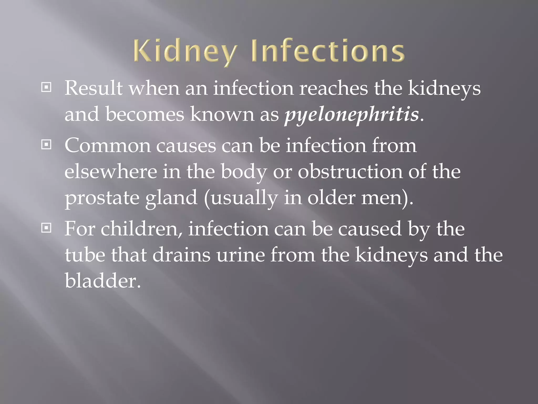 Result when an infection reaches the kidneys and becomes known as  pyelonephritis .  Common causes can be infection from elsewhere in the body or obstruction of the prostate gland (usually in older men).  For children, infection can be caused by the tube that drains urine from the kidneys and the bladder. 