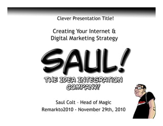Clever Presentation Title!

        Creating Your Internet &
       Digital Marketing Strategy




     Saul Colt – Head of Magic
Remarkto2010 - November 29th, 2010
 Rogers Communications Inc. Confidential Information – Not For Redistribution
 