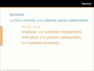 Qontext
           enables internal and external social collaboration
                                and helps improve

                                employee and customer engagement,
                                work-place and partner collaboration,
                                and business processes.




220_1005 | Copyright © 2010-11 Qontext Inc. All rights reserved.
 