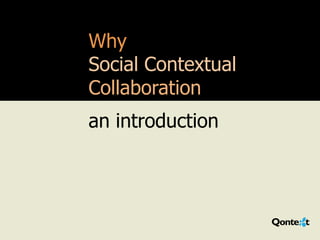 Why
                                   Social Contextual
                                   Collaboration
                                   an introduction




220_1006 | Copyright © 2010-11 Qontext Inc. All rights reserved.
 