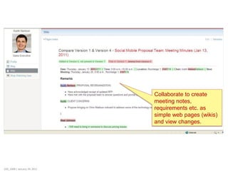 Collaborate to create
                              meeting notes,
                              requirements etc. as
                              simple web pages (wikis)
                              and view changes.




220_1008 | January 24, 2011
 