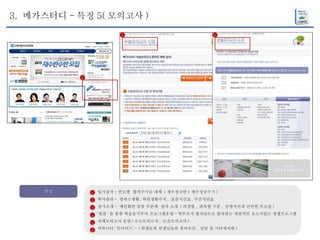3.  메가스터디 - 특징 5( 모의고사 ) 특징 입시실적 - 연도별  합격수기로 대체  ( 재수정규반 > 재수성공수기 ) 학사관리 -  캠퍼스생활 , 학원생활수칙 ,  표준시간표 , 주간식단표 강사소개 -  메인화면 중앙 부분에  강사 소개  ( 과정별 ,  과목별 구분 ,  증명사진과 간단한 프로필 ) ' 팀플 ' 을 통한 학습동기부여 프로그램운영 - 학부모가 평가단으로 참여하는 게임적인 요소가있는 경쟁프로그램 자체모의고사 운영 ( 수능모의고사 ,  논술모의고사 ) 커뮤니티 ' 인사이드’ - ( 학생들과 선생님들의 참여공간 ,  상담 및 기타게시판 ) 1 2 3 4 5 6 5 5 5 