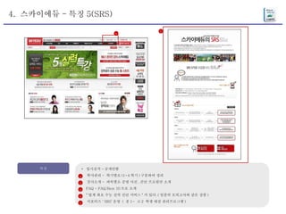 4.  스카이에듀 - 특징 5(SRS) 특징 *  입시실적 - 공개안함 학사관리 -  학기별로 (1~4 학기 ) 구분하여 정리 강사소개 -  과목별로 증명 사진 , 간단 프로필만 소개 FAQ - FAQ Best 10 으로 소개 " 업계 최초 수능 실력 진단 서비스 " 가 있다 .( 일종의 모의고사와 같은 상품 ) 서포터즈 ‘ SRS’ 운영  (  중 1~  고 2  학생 대상 관리프로그램 ) 1 2 3 4 5 5 5 