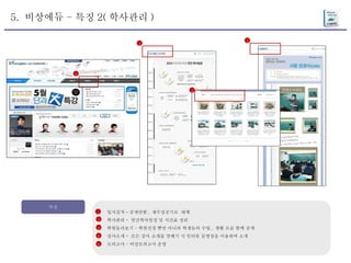 5.  비상에듀 – 특징 2( 학사관리 ) 특징 입시실적 - 공개안함 ,  재수성공기로  대체 학사관리 -  연간학사일정 및 시간표 정리 학원둘러보기 – 학원전경 뿐만 아니라 학생들의 수업 ,  생활 모습 함께 공개 강사소개 -  모든 강사 소개를 맛배기 식 인터뷰 동영상을 이용하여 소개  모의고사 – 비상모의고사 운영 1 2 3 4 5 2 2 2 2 