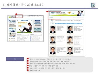 1.  대성학원 - 특징 3( 강사소개 ) 특징 입시실적 -2003~2010(8 년 )  주요대학 ,  과별 합격인원 명수 ,  이름 공개 학사관리 - 3 학기로 구분하여 일정 정리 및 교재 안내 ,  자체 모의고사 강사소개 -  학원 안내의 첫 부분에 강사 소개  ( 증명사진 ,  학력 ,  약력 ,  저서 소개 ) FAQ-  운영반에 따라 자주 묻는 문의를 정리해 놓음 초보자가이드  -  회원가입 부터 강의 수강까지 절차를 쉽게 안내 ) 자체모의고사 운영 1 2 3 4 5 6 3 3 