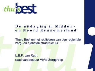 De  uitdaging in Midden- en Noord Kennemerland: Thuis Best en het realiseren van een regionale zorg- en diensteninfrastructuur L.E.F. van Ruth,  raad van bestuur ViVa! Zorggroep 