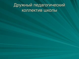 Дружный педагогический
   коллектив школы
 