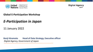 re
Global E-Participation Workshop
E-Participation in Japan
11 January 2022
Kenji Hiramoto Head of Data Strategy, Executive officer
Digital Agency, Government of Japan
1
 