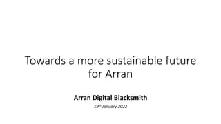 Towards a more sustainable future
for Arran
Arran Digital Blacksmith
19th January 2022
 