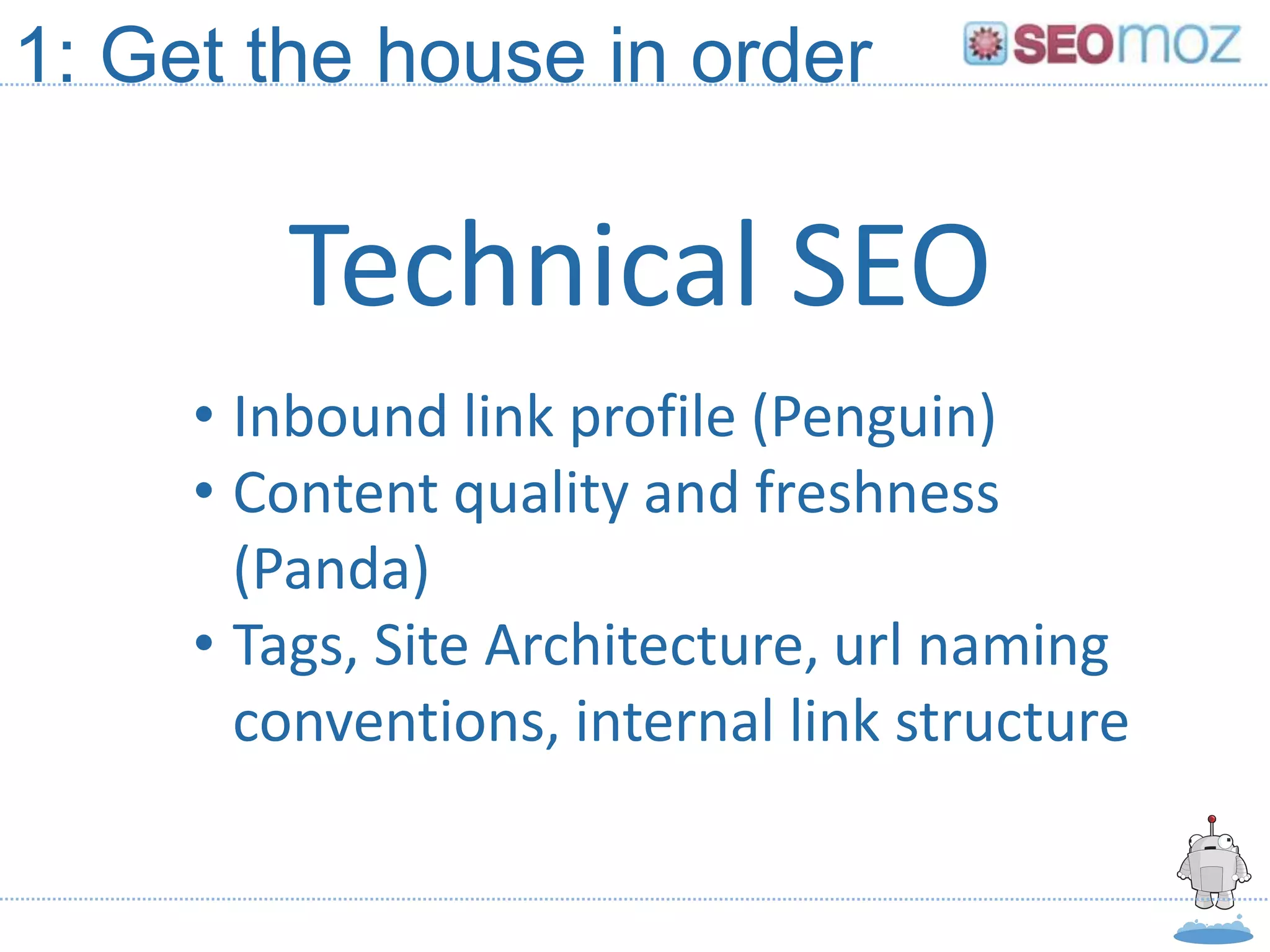 1: Get the house in order

        Technical SEO
     • Inbound link profile (Penguin)
     • Content quality and freshness
       (Panda)
     • Tags, Site Architecture, url naming
       conventions, internal link structure
 
