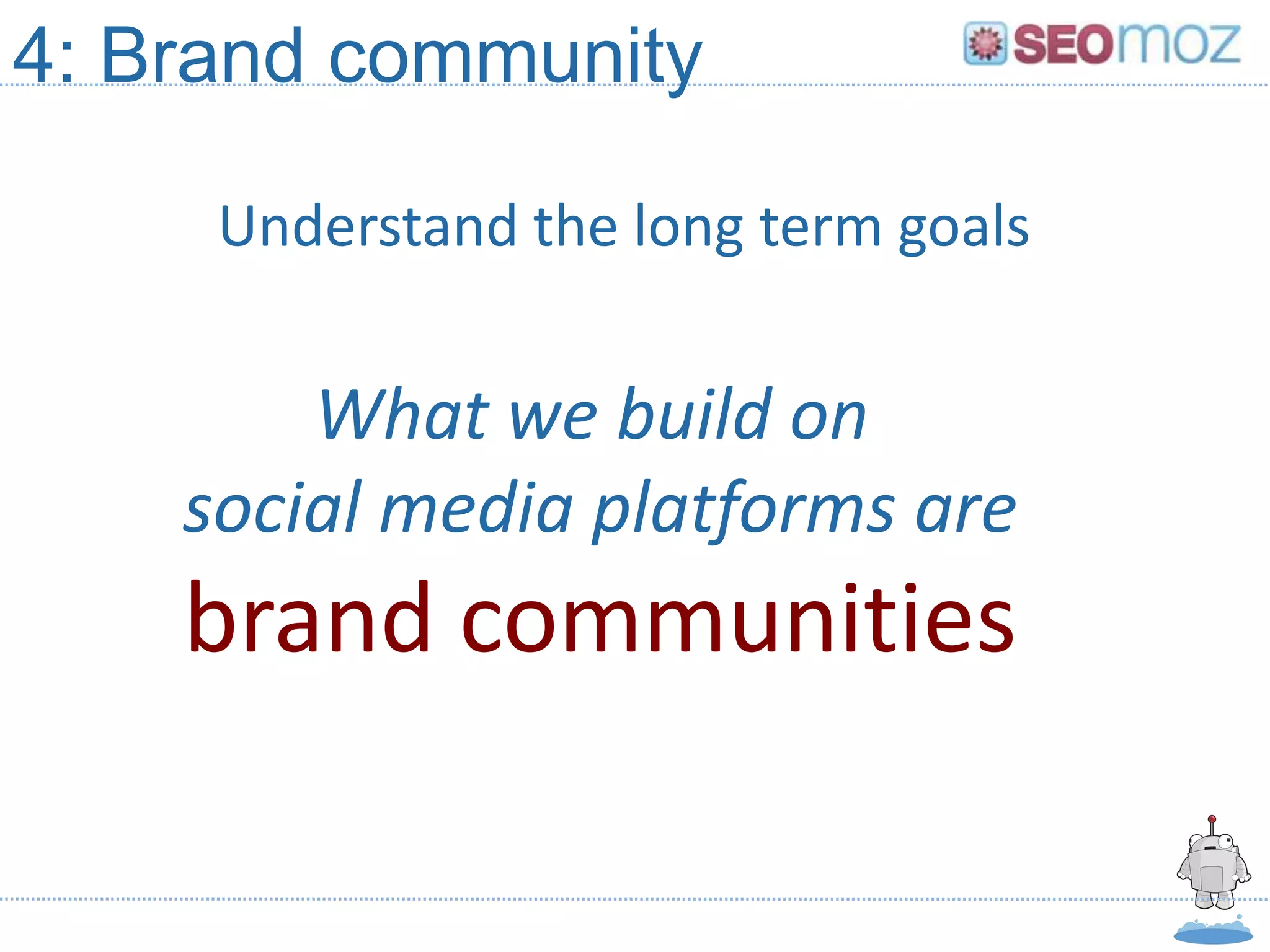 4: Brand community

     Understand the long term goals


        What we build on
    social media platforms are
    brand communities
 