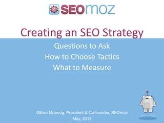 Creating an SEO Strategy
         Questions to Ask
       How to Choose Tactics
         What to Measure




   Gillian Muessig, President & Co-founder, SEOmoz
                       May, 2012
 