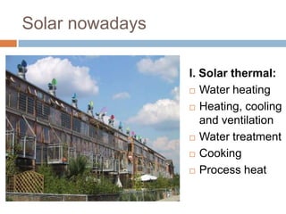 Solar nowadays

                 I. Solar thermal:
                  Water heating

                  Heating, cooling
                    and ventilation
                  Water treatment

                  Cooking

                  Process heat
 