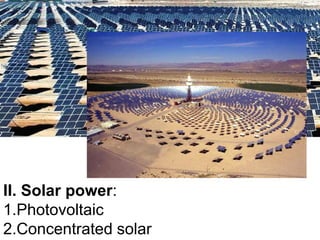 II. Solar power:
1.Photovoltaic
2.Concentrated solar
 