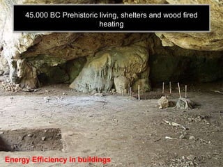 45.000 BC Prehistoric living, shelters and wood fired
                           heating




Energy Efficiency in buildings
 