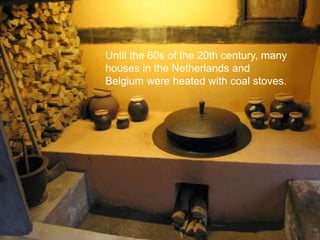 Until the 60s of the 20th century, many
houses in the Netherlands and
Belgium were heated with coal stoves.
 