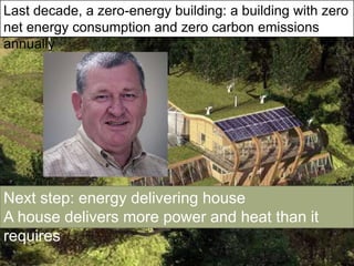 Last decade, a zero-energy building: a building with zero
net energy consumption and zero carbon emissions
annually




Next step: energy delivering house
A house delivers more power and heat than it
requires
 