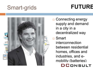 Smart-grids                FUTURE

                 Connecting energy
                  supply and demand
                  in a city in a
                  decentralized way
                 Smart
                  interconnection
                  between residential
                  homes, offices and
                  industries, and e-
                  mobility (batteries)
 