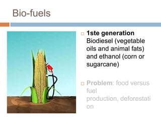 Bio-fuels
               1ste generation
                Biodiesel (vegetable
                oils and animal fats)
                and ethanol (corn or
                sugarcane)

               Problem: food versus
                fuel
                production, deforestati
                on
 