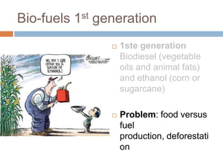 Bio-fuels 1st generation
                   1ste generation
                    Biodiesel (vegetable
                    oils and animal fats)
                    and ethanol (corn or
                    sugarcane)

                   Problem: food versus
                    fuel
                    production, deforestati
                    on
 