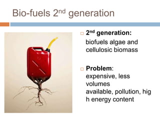 Bio-fuels 2nd generation
                  2nd generation:
                   biofuels algae and
                   cellulosic biomass

                  Problem:
                   expensive, less
                   volumes
                   available, pollution, hig
                   h energy content
 
