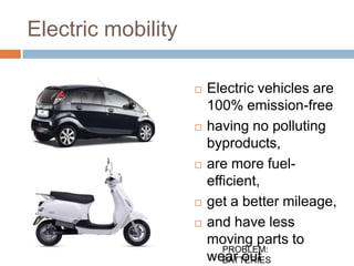 Electric mobility

                       Electric vehicles are
                        100% emission-free
                       having no polluting
                        byproducts,
                       are more fuel-
                        efficient,
                       get a better mileage,
                       and have less
                        moving parts to
                           PROBLEM:
                        wear out
                           BATTERIES
 