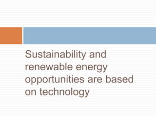 Sustainability and
renewable energy
opportunities are based
on technology
 