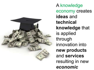 A knowledge
economy creates
ideas and
technical
knowledge that
is applied
through
innovation into
new products
and services
resulting in new
economic
 