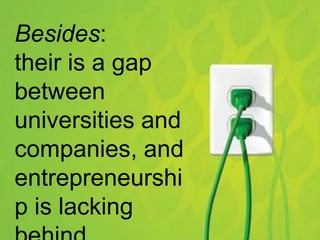 Besides:
their is a gap
between
universities and
companies, and
entrepreneurshi
p is lacking
 