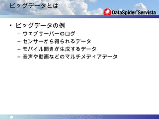 ビッグデータとは


• ビッグデータの例
 –   ウェブサーバーのログ
 –   センサーから得られるデータ
 –   モバイル聞きが生成するデータ
 –   音声や動画などのマルチメディアデータ
 