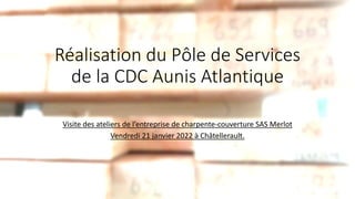 Réalisation du Pôle de Services
de la CDC Aunis Atlantique
Visite des ateliers de l’entreprise de charpente-couverture SAS Merlot
Vendredi 21 janvier 2022 à Châtellerault.
 