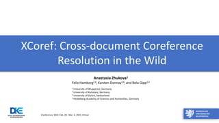 XCoref: Cross-document Coreference
Resolution in the Wild
iConference 2022, Feb. 28 - Mar. 4, 2022, Virtual
1 University of Wuppertal, Germany
2 University of Konstanz, Germany
3 University of Zurich, Switzerland
4 Heidelberg Academy of Sciences and Humanities, Germany
Anastasia Zhukova1
Felix Hamborg2,4, Karsten Donnay3,4, and Bela Gipp1,4
 