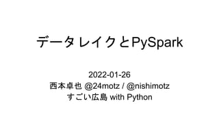 データレイクとPySpark
2022-01-26
西本卓也 @24motz / @nishimotz
すごい広島 with Python
 