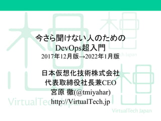 今さら聞けない人のための
DevOps超入門
2017年12月版→2022年1月版
日本仮想化技術株式会社
代表取締役社長兼CEO
宮原 徹(@tmiyahar)
http://VirtualTech.jp
 