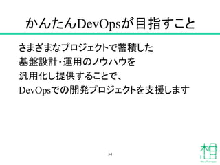 かんたんDevOpsが目指すこと
さまざまなプロジェクトで蓄積した
基盤設計・運用のノウハウを
汎用化し提供することで、
DevOpsでの開発プロジェクトを支援します
34
 