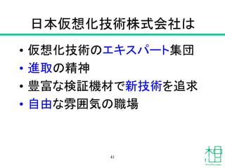 日本仮想化技術株式会社は
• 仮想化技術のエキスパート集団
• 進取の精神
• 豊富な検証機材で新技術を追求
• 自由な雰囲気の職場
41
 