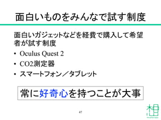 面白いものをみんなで試す制度
面白いガジェットなどを経費で購入して希望
者が試す制度
• Oculus Quest 2
• CO2測定器
• スマートフォン／タブレット
47
常に好奇心を持つことが大事
 