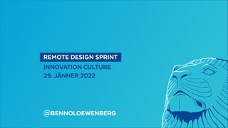   REMOTE DESIGN SPRINT 
INNOVATION CULTURE
29. JÄNNER 2022
@BENNOLOEWENBERG
 