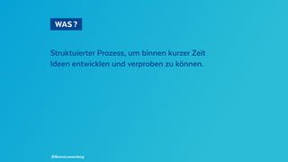   WAS ? 
Struktuierter Prozess, um binnen kurzer Zeit
Ideen entwicklen und verproben zu können.
@BennoLoewenberg
 