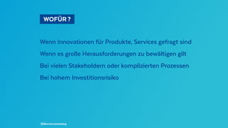   WOFÜR ? 
Wenn Innovationen für Produkte, Services gefragt sind
Wenn es große Herausforderungen zu bewältigen gilt
Bei vielen Stakeholdern oder komplizierten Prozessen
Bei hohem Investitionsrisiko
@BennoLoewenberg
 