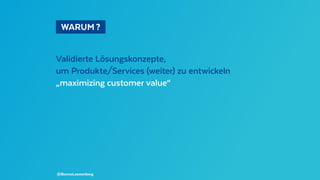   WARUM ? 
Validierte Lösungskonzepte,
um Produkte/Services (weiter) zu entwickeln
„maximizing customer value“
@BennoLoewenberg
 