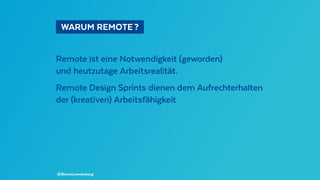   WARUM REMOTE ? 
Remote ist eine Notwendigkeit (geworden)
und heutzutage Arbeitsrealität.
Remote Design Sprints dienen dem Aufrechterhalten
der (kreativen) Arbeitsfähigkeit
@BennoLoewenberg
 