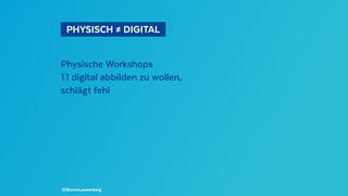   PHYSISCH ≠ DIGITAL 
Physische Workshops
1:1 digital abbilden zu wollen,
schlägt fehl
@BennoLoewenberg
 