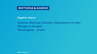   RHYTHMUS & KADENZ 
„Together Alone“:
Sessions, Warmups, Checkins, Diskussionen mit allen
Übungen in Gruppen
„Hausaufgaben“ einzeln
@BennoLoewenberg
 