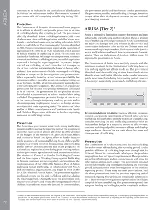 72
ARUBA
continued to be included in the curriculum of all education
facilities of law enforcement bodies. There were no reports of
government officials’ complicity in trafficking during 2011.
Protection
The Government of Armenia demonstrated some progress
in its efforts to identify and provide protection to victims
of trafficking during the reporting period. The government
officially identified 13 new trafficking victims in 2011 – two
of whom were labor trafficking victims, and all of whom were
female – and offered assistance, including referrals to NGO
shelters, to all of them. This contrasts with 19 victims identified
in 2010. The government continued to provide the equivalent of
approximately $17,000 to an NGO-run shelter, which assisted
31 female victims of trafficking in 2011. Victims were not
detained at the shelter. Although extra employment assistance
was made available to trafficking victims, no trafficking victims
requested it during the reporting period. In practice, judges
rejected sex trafficking victims’ claims for civil damages, as
the victims could not substantiate the financial damages they
suffered. Law enforcement officials encouraged trafficking
victims to cooperate in investigations and prosecutions.
When requested to do so by victims’ attorneys or NGOs, law
enforcement officers provided security at court proceedings on
an ad hoc basis. In 2011, all victims voluntarily assisted police
with trafficking investigations. The absence of appropriate
protections for victims who provide testimony continued
to be of concern. The government did not penalize victims
for unlawful acts committed as a direct result of their being
trafficked. The government permitted foreign victims to stay
in the country through temporary residency permits and to
obtain temporary employment; however, no foreign victims
were identified in the reporting period. The Ministry of Labor
and Social Affairs created two new staff positions in the Family
and Children Department dedicated to further improving
assistance to trafficking victims.
Prevention
The Armenian government undertook strong trafficking
prevention efforts during the reporting period. The government
spent the equivalent of almost all of the $23,000 devoted
in the budgets of the Ministry of Labor and Social Affairs
and Ministry of Youth and Sport Affairs to further increase
public awareness of human trafficking. Many of these public
awareness activities involved broadcasting anti-trafficking
public service announcements and other programs on
national and regional stations during peak viewing periods.
Various government agencies undertook prevention activities.
The Ministerial Council to Combat Trafficking in Persons
and the Inter-Agency Working Group against Trafficking
in Persons continued to meet regularly and coordinate the
implementation of the 2010-2012 National Plan of Action
addressing human trafficking, in collaboration with NGOs
and international organizations, and began to work on the
2013-2015 National Plan of Action. The government regularly
published reports on its anti-trafficking activities during
the reporting period. During the year, the government took
measures to identify and record the unregistered births of
children. In an effort to reduce the demand for commercial sex,
the government publicized its efforts to combat prostitution.
The government provided anti-trafficking training to Armenian
troops before their deployment overseas on international
peacekeeping missions.
ARUBA (Tier 2)*
Aruba is primarily a destination country for women and men
subjected to sex trafficking and forced labor. Those at greatest
risk of trafficking are foreign women in Aruba’s commercial
sex trade and foreign men and women in the service and
construction industries. Also at risk are Chinese men and
women working in supermarkets, Indian men in the jewelry
sector, and Caribbean and South American women in domestic
service. There are indications of Aruban children under 18
exploited in prostitution in Aruba.
The Government of Aruba does not fully comply with the
minimum standards for the elimination of trafficking; however,
it is making significant efforts to do so. The government
identified new labor trafficking victims, formalized a victim
identification checklist for officials, and expanded extensive
public awareness efforts during the reporting period. However,
it has not yet successfully prosecuted a trafficking offender.
Recommendations for Aruba: Increase efforts to prosecute,
convict, and punish perpetrators of forced labor and sex
trafficking; boost efforts to identify victims of sex trafficking;
consider providing the anti-trafficking committee with an
independent budget as a means to ensure its effectiveness;
continue multilingual public awareness efforts; and develop
ways to educate clients of the sex trade about the causes and
consequences of trafficking.
Prosecution
The Government of Aruba maintained its anti-trafficking
law enforcement efforts during the reporting period. Aruba
prohibits all forms of trafficking in persons through articles
203a and 286a of its criminal code, which prescribe penalties
ranging from four to 15 years’ imprisonment. These penalties
are sufficiently stringent and are commensurate with those for
other serious crimes, such as rape. The government initiated
six new labor trafficking investigations during the reporting
period, compared with seven investigations in the previous
reporting period. There were no new prosecutions, and
the three prosecutions from the previous reporting period
remained ongoing. One defendant remained in detention in
2011. There were no investigations or prosecutions of officials
complicit in human trafficking. The government reported that
adequate funding and staffing for police remained a problem.
* Aruba is a semi-autonomous entity within the Kingdom of the Netherlands. The Kingdom Charter divides responsibility among the co-equal parts of the kingdom based on
jurisdiction. For the purpose of this report, Aruba is not a “country” to which the minimum standards for the elimination of trafficking in the Trafficking Victims Protection
Act apply. This narrative reflects how Aruba would be assessed if it were a separate, independent country.
 