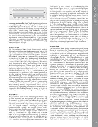 CAPEVERDE
113
P
Recommendations for Cape Verde: Draft comprehensive
anti-trafficking legislation, including a broad definition of
trafficking in persons that does not rely on evidence of
movement, but rather on exploitation, consistent with the
2000 UN TIP Protocol; ensure Cape Verdean law prohibits
facilitating the prostitution of children ages 16 and 17; train
law enforcement officials to use existing laws to investigate
and prosecute trafficking offenses; develop and implement
procedures for the identification of trafficking victims amongst
vulnerable populations; compile anti-trafficking law
enforcement data; and launch a nationwide anti-trafficking
public awareness campaign.
Prosecution
The Government of Cape Verde demonstrated modest
efforts to combat human trafficking during the year. It did
not, however, prosecute or convict any trafficking offenders.
Cape Verdean law does not specifically prohibit all forms
of trafficking, though several existing statutes cover certain
forms. Article 14 of the labor code prohibits forced labor
and Article 271 of the penal code outlaws slavery, both of
which prescribe sufficiently stringent penalties of six to 12
years’ imprisonment. Article 148 of the penal code outlaws
facilitating prostitution of children under the age of 16 and
prescribes sufficiently stringent penalties of between two to
eight years’ imprisonment for victims under 14 and one to
five years for victims aged 14 or 15. These penalties are not
commensurate with penalties for other grave crimes, such as
rape. The penal code does not prohibit and punish those who
exploit children aged 16 and 17 in prostitution. There is no
evidence that the government charged any suspected traffickers
under these laws during the year. The National Police reported
44 cases of child sexual abuse and 79 cases of violence against
minors in 2011; it is unknown whether any of these included
child trafficking offenses. The government did not provide
any specialized training for officials on the identification or
prosecution of trafficking offenses. There were no reports of
trafficking-related corruption in Cape Verde during the year.
Protection
The government made modest efforts to protect trafficking
victims. Although the government did not report its
identification or protection of trafficking victims, several
government facilities that provide care to vulnerable children
may have assisted trafficking victims during the year. Two
ICCA-run Centers for Child Emergencies in Praia and
Mindelo provided temporary care to child victims of sexual
abuse, violence, and abandonment. In 2011, the government
established five additional emergency centers on the islands
of Sal, Sao Nicolau, Bao Vista, Fogo, and Sao Tiago. In March
2011, the ICCA opened a reception center on the island of
Sao Antao, which provided food and psychological support
to children in need, including victims of sexual abuse. The
ICCA continued its Nôs kasa project that aims to reduce the
vulnerability of street children to sexual abuse and child
labor through the operation of six day centers on the islands
of Santo Antao, Sao Vincente, Sao Nicolau, Fogo, Boa Vista,
and Santiago, which host children during the day and provide
counseling. The government lacked formal procedures for the
identification and referral of trafficking victims. However,
the ICCA’s network for the protection and prevention of
sexual abuse of children and adolescents, comprised of the
Judicial Police, the National Police, the National Prosecutor,
the Directorate General of Tourism, and the Office of Health
for Praia, coordinated the referral of child victims of sexual
abuse to care and their support throughout the court processes.
Disque Denuncia, the government’s hotline for the reporting of
cases of child abuse, served as a referral system, coordinating
efforts between the Attorney General’s Office, the Judiciary
Police, the National Police, hospitals, and Offices of Health and
School; during the year, 12 calls involved child sexual abuse,
though it is unknown whether these or other calls related to
human trafficking. Cape Verdean law does not provide for
legal alternatives to the removal of foreign trafficking victims
to countries where they may face hardship or retribution.
Prevention
The government made modest efforts to prevent trafficking
during the reporting period through various efforts directed
towards the elimination of the worst forms of child labor,
including child trafficking. During the year, the government
ratified the ILO Worst Forms of Child Labor Convention
182 and began drafting a list of hazardous forms of work,
both of which include forms of trafficking, including child
prostitution. In 2011, the Ministry of Youth, Employment,
and Human Resources Development partnered with the
Directorate of Labor, ICCA, and the General Labor Inspectorate
to begin to domesticate the convention into the national legal
framework. In June 2011, in celebration of the World Day
Against Child Labor and the Day of the African Child, the
ICCA raised awareness of child labor on the island of Santo
Antao through theater, music, games, and speeches. During
the year, the government implemented its 2007-2011 National
Plan of Action for the Elimination of Child Labor, which
aims to eradicate the worst forms of child labor, including
some forms of trafficking. The government, in partnership
with the ILO, is carrying out a regional project to prevent and
eliminate child labor; as part of this effort, in September and
October 2011, the Ministry of Youth, Employment, and Human
Resource Development trained officials to identify victims
of the worst forms of child labor and promote coordination
between the ICCA and labor inspectorates. Labor inspectors
also received training on child labor as part of this partnership
with the ILO in June and July 2011. The government did not
identify any child labor violations during the reporting period
and did not remove any children from situations of child
labor. During the year, it developed a National Immigration
Strategy to manage migration flows, regulate migrant access
to the labor market, develop a model employment contract
for immigrant workers, and lay the groundwork to identify
and address their labor exploitation by strengthening the
coordination between inspection divisions, labor unions,
NGOs and migrant associations. In May 2010, the Sal District
Court sentenced an Italian national to a three year suspended
sentence, following his conviction for the commercial sexual
exploitation of three children in Santa Maria on the island of
Sal. In 2011, the government did not make efforts to reduce
the demand for commercial sex acts or to address sex tourism.
 