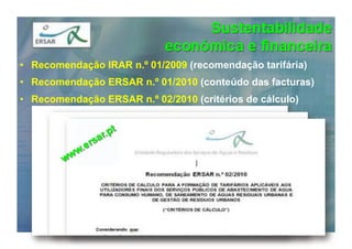 •  Recomendação IRAR n.º 01/2009 (recomendação tarifária)
•  Recomendação ERSAR n.º 01/2010 (conteúdo das facturas)
•  Recomendação ERSAR n.º 02/2010 (critérios de cálculo)
 
