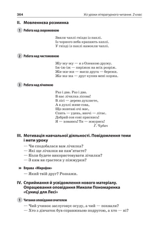 364 Усі уроки літературного читання. 2 клас
II.	Мовленнєва розминка
1	 Робота над скоромовкою
Звили чаплі гніздо із паклі.
Із чорного неба крапають каплі.
У гнізді із паклі намокли чаплі.
2	 Робота над чистомовкою
Жу-жу-жу — я з Оленкою дружу.
Іж-іж-іж — пиріжок на всіх розріж.
Жи-жи-жи — маєш друга — бережи.
Жа-жа-жа — друг купив мені коржа.
3	 Робота над лічилкою
Раз і два. Раз і два.
В нас лічилка лісова!
В лісі — дерево дуплисте,
А в дуплі живе сова,
Що жовтаві очі має,
Спить — удень, вночі — літає.
Добрий сон сові приснись!
Я — ховаюсь! Ти — жмурись!
Г. Чубач
III.	Мотивація навчальної діяльності. Повідомлення теми
і мети уроку
— Чи сподобалася вам лічилка?
— Які ще лічилки ви пам’ятаєте?
— Коли будете використовувати лічилки?
— З ким ви граєтеся у піжмурки?
Вправа «Мікрофон»
— Який твій друг? Розкажи.
IV.	Сприймання й усвідомлення нового матеріалу.
Опрацювання оповідання Миколи Пономаренка
«Суниці для Лесі»
1	 Читання оповідання вчителем
— Чий учинок заслуговує осуду, а чий — похвали?
— Хто з дівчаток був справжньою подругою, а хто — ні?
 