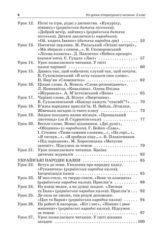 4 Усі уроки літературного читання. 2 клас
Урок 12.	 Пісні та ігри, рідні з дитинства. «Кукуріку,
півнику» (українська дитяча пісенька).
«Добрий вечір, зайчику» (українська дитяча
пісенька). Дитячі заклички (з народного).
«Ой, ходить Іванко» (дитяча народна гра)  . . . . . . . 	 53
Урок 13.	 Поетичні перлини. М. Рильський «Осінні настрої»,
«Ми збирали з сином…». В. Скомаровський
«Лісова колиска». Д. Павличко «Небеса прозорі»
(напам’ять). Є. Гуцало «Лосі»  . . . . . . . . . . . . . . . . . 	 57
Урок 14.	 Урок позакласного читання. У світі
казки чарівної  . . . . . . . . . . . . . . . . . . . . . . . . . . . . . . 	 60
Урок 15.	 Дивись так, щоб побачити; слухай так, щоб почути.
В. Сухомлинський «Я хочу сказати своє слово».
Н. Кир’ян «Словенятко»  . . . . . . . . . . . . . . . . . . . . . . 	 62
Урок 16.	 Цікаві слова. А. Коваль «Слова розповідають».
Л. Компанієць «Ковалівна». Олена Пчілка
«Журавель». А. М’ястківський «Неня»  . . . . . . . . . 	 65
Урок 17.	 Чарівні слова. Д. Білоус «Звертання».
В. Сухомлинський «Навіщо кажуть “спасибі”?» . . . 	 70
Урок 18.	 В’язка народних прислів’їв. Н. Забіла. Лічилки.
Жменька загадок із твого класу  . . . . . . . . . . . . . . . . 	 73
Урок 19.	 Звідки походять назви місяців. «Прощальний
листопад» (за В. Скуратівським)  . . . . . . . . . . . . . . . 	 77
Урок 20.	 Веселе слово. Мовні цікавинки. «Дві душі»,
«Обіцянка» (з народного). Г. Бойко «Ґава».
І. Січовик «Тими самими словами…», «На горі…»,
«Я тягнув…», «Я зробила піну…». В. Плахотников
«Під парканом». М. Хоросницька «Матусин
заповіт». Підсумок за темою  . . . . . . . . . . . . . . . . . . . 	 79
Урок 21.	 Урок позакласного читання. Країна
дитячих журналів  . . . . . . . . . . . . . . . . . . . . . . . . . . . 	 82
Українські народні казки  . . . . . . . . . . . . . . . . . . . . . . . . 	 85
Урок 22.	 Вступ до теми. Уявлення про народну казку.
«Рукавичка» (українська народна казка).
Інсценізація казки  . . . . . . . . . . . . . . . . . . . . . . . . . . 	 85
Урок 23.	 М’яко стеле, та твердо спати. «Вовк та козенята»
(українська народна казка). Прислів’я  . . . . . . . . . . 	 88
Урок 24.	 На язиці медок, а на думці льодок. «Лисиця
та Їжак» (українська народна казка). Прислів’я  . . 	 92
Урок 25.	 Де сила не зможе, там розум допоможе.
«Цап та Баран» (українська народна казка)  . . . . . . 	 94
Урок 26.	 По роботі й нагорода. «Кіт і пес», «Півник і двоє
мишенят» (українські народні казки). Підсумок
за темою  . . . . . . . . . . . . . . . . . . . . . . . . . . . . . . . . . . . 	 97
Урок 27.	 Урок позакласного читання. У світі цікавих
загадок  . . . . . . . . . . . . . . . . . . . . . . . . . . . . . . . . . . . . 	100
 